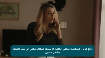 وداع مؤثر.. مسلسل سلمى الحلقة 25 تشهد انتقال سلمى إلى بيت والدتها بشكل مفاجئ